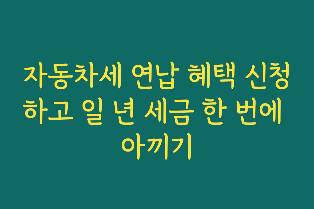 자동차세 연납 혜택 신청하고 일 년 세금 한 번에 아끼기