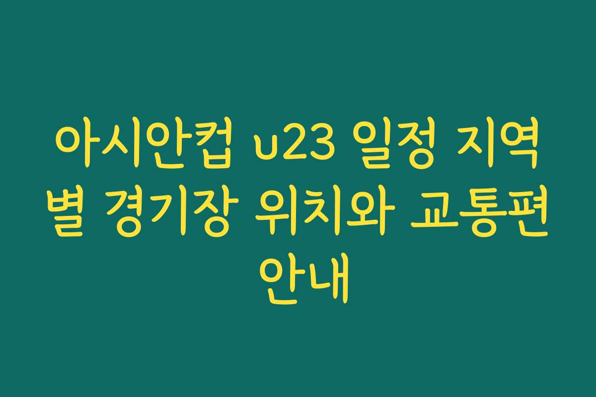 아시안컵 u23 일정 지역별 경기장 위치와 교통편 안내 아시안컵 u23 일정 지역별 경기장 위치와 교통편 안내