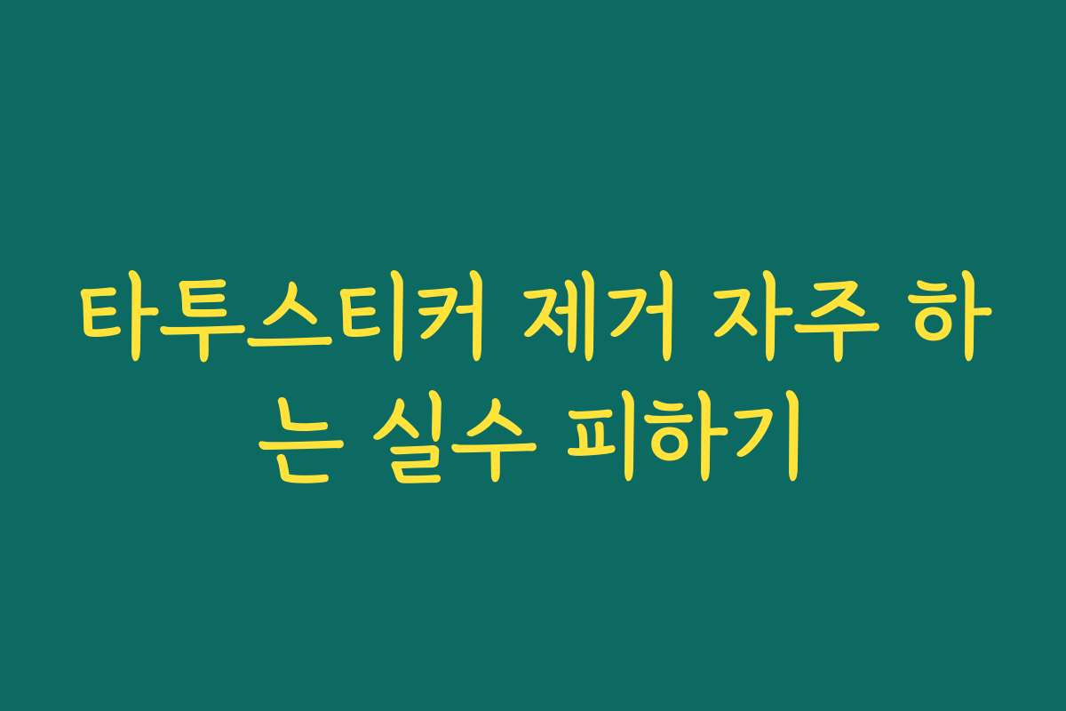 타투스티커 제거 자주 하는 실수 피하기