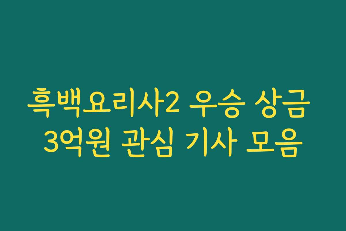 흑백요리사2 우승 상금 3억원 관심 기사 모음
