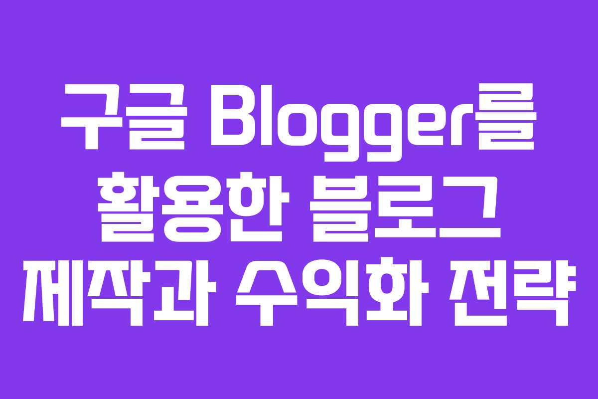 구글 Blogger를 활용한 블로그 제작과 수익화 전략