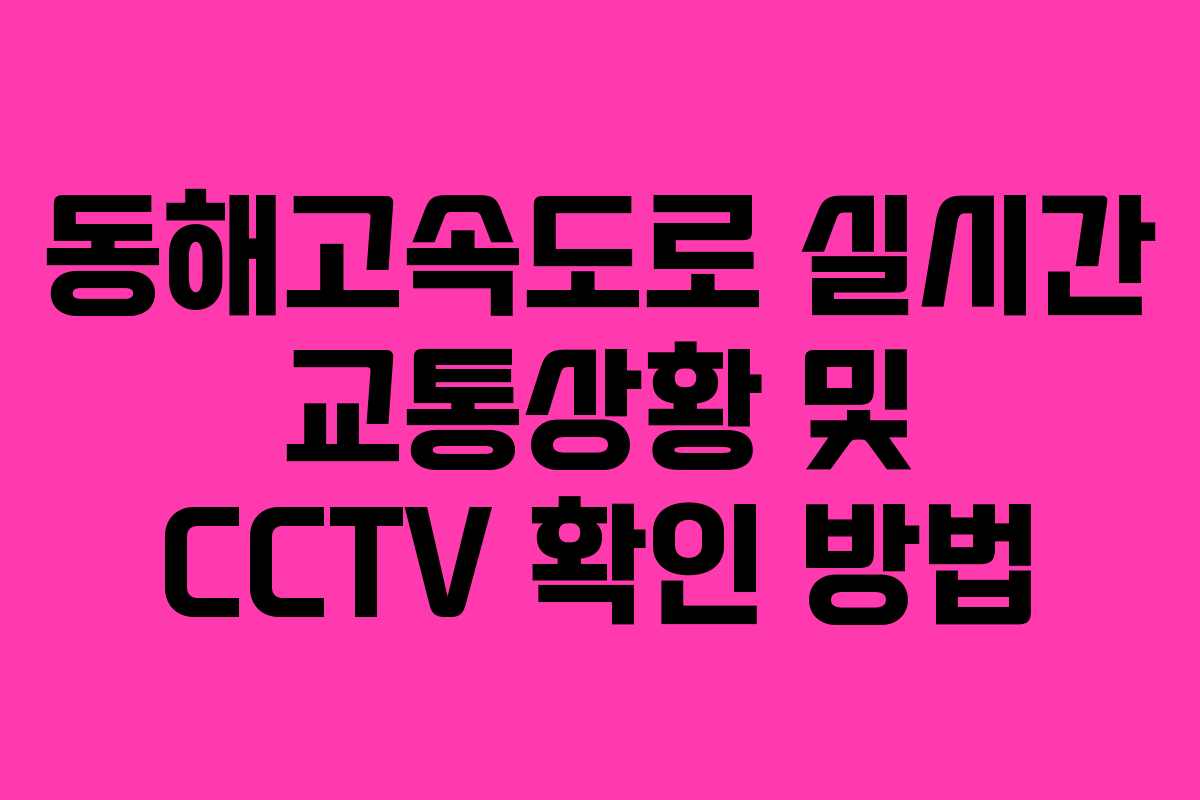 동해고속도로 실시간 교통상황 및 CCTV 확인 방법 동해고속도로 실시간 교통상황 및 CCTV 확인 방법
