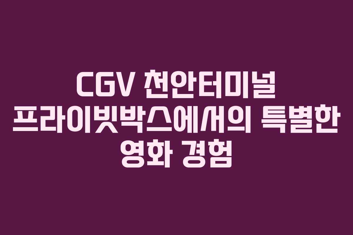 CGV 천안터미널 프라이빗박스에서의 특별한 영화 경험 CGV 천안터미널 프라이빗박스에서의 특별한 영화 경험