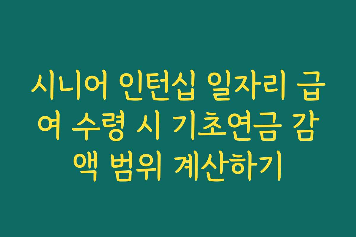 시니어 인턴십 일자리 급여 수령 시 기초연금 감액 범위 계산하기 시니어 인턴십 일자리 급여 수령 시 기초연금 감액 범위 계산하기