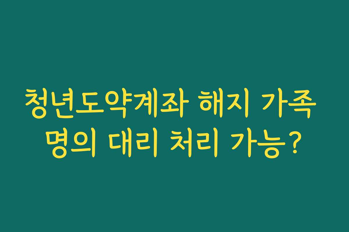 청년도약계좌 해지 가족 명의 대리 처리 가능? 청년도약계좌 해지 가족 명의 대리 처리 가능?