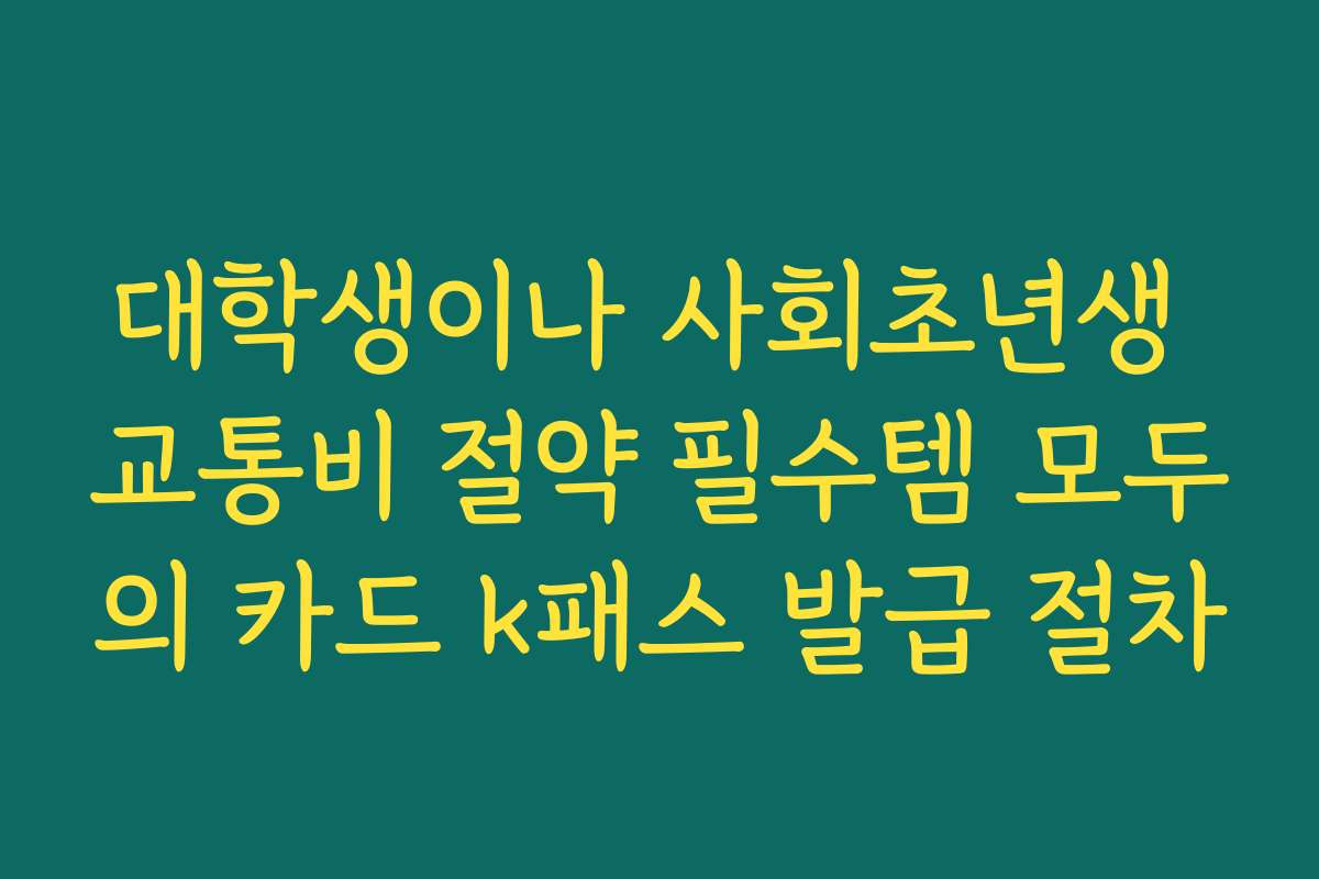 대학생이나 사회초년생 교통비 절약 필수템 모두의 카드 k패스 발급 절차 대학생이나 사회초년생 교통비 절약 필수템 모두의 카드 k패스 발급 절차