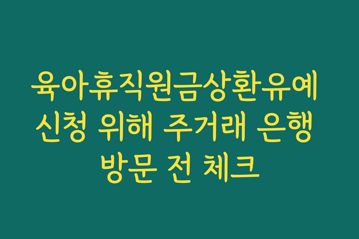 육아휴직원금상환유예 신청 위해 주거래 은행 방문 전 체크
