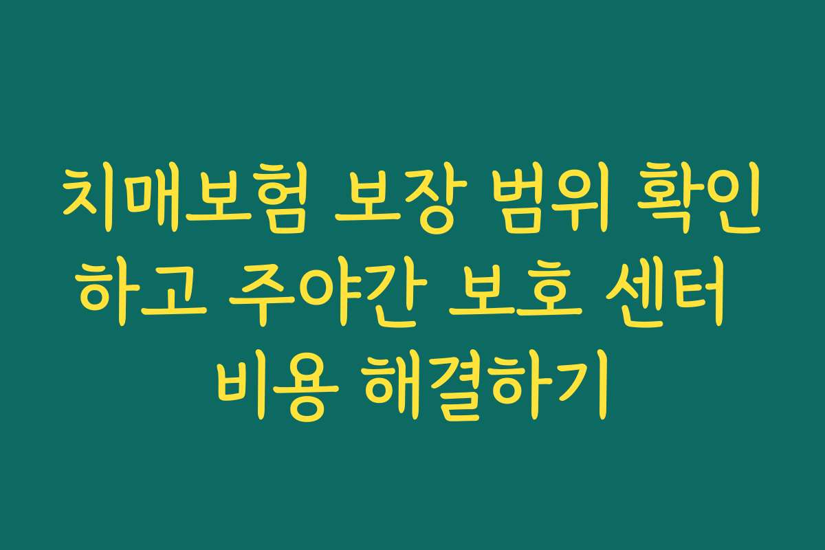 치매보험 보장 범위 확인하고 주야간 보호 센터 비용 해결하기 치매보험 보장 범위 확인하고 주야간 보호 센터 비용 해결하기