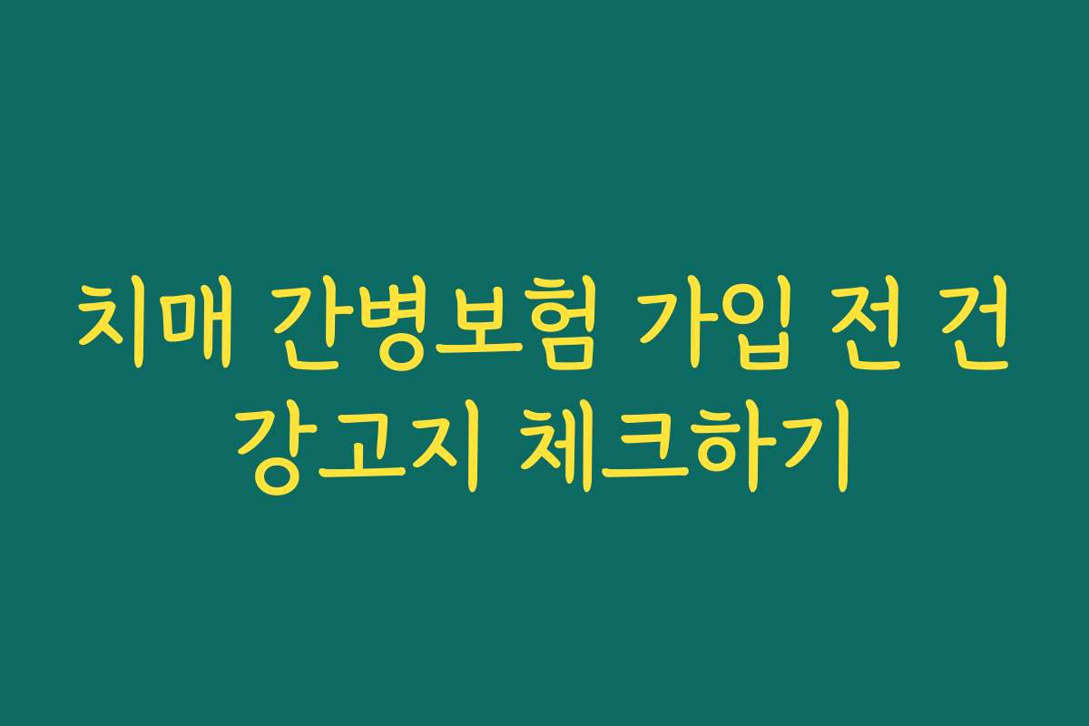 치매 간병보험 가입 전 건강고지 체크하기
