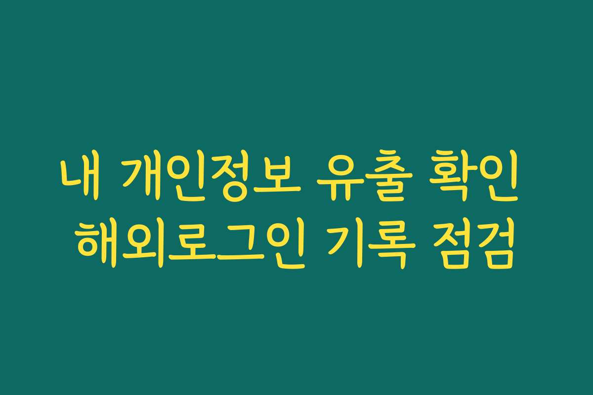 내 개인정보 유출 확인 해외로그인 기록 점검