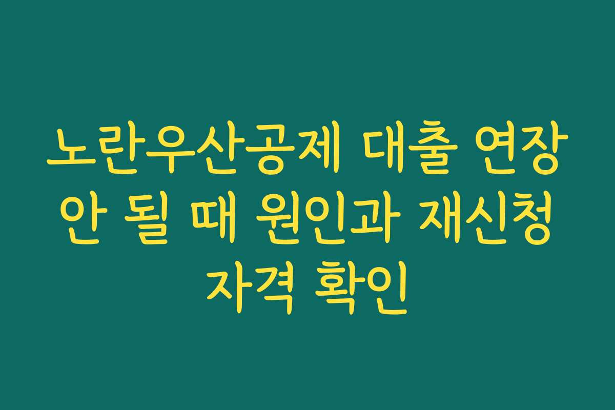 노란우산공제 대출 연장 안 될 때 원인과 재신청 자격 확인