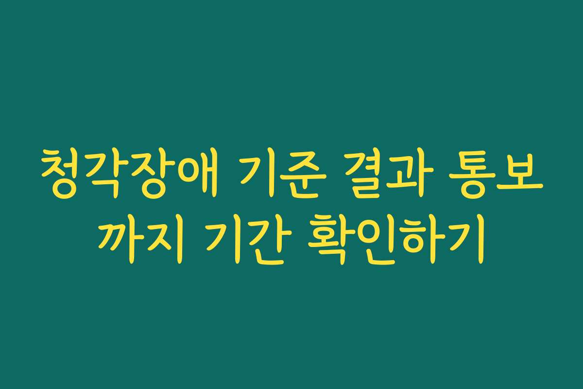 청각장애 기준 결과 통보까지 기간 확인하기 청각장애 기준 결과 통보까지 기간 확인하기