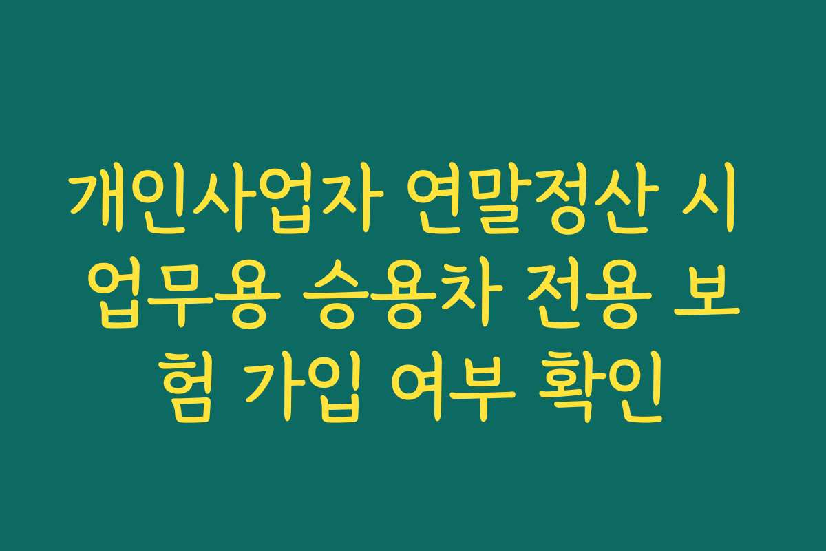 개인사업자 연말정산 시 업무용 승용차 전용 보험 가입 여부 확인