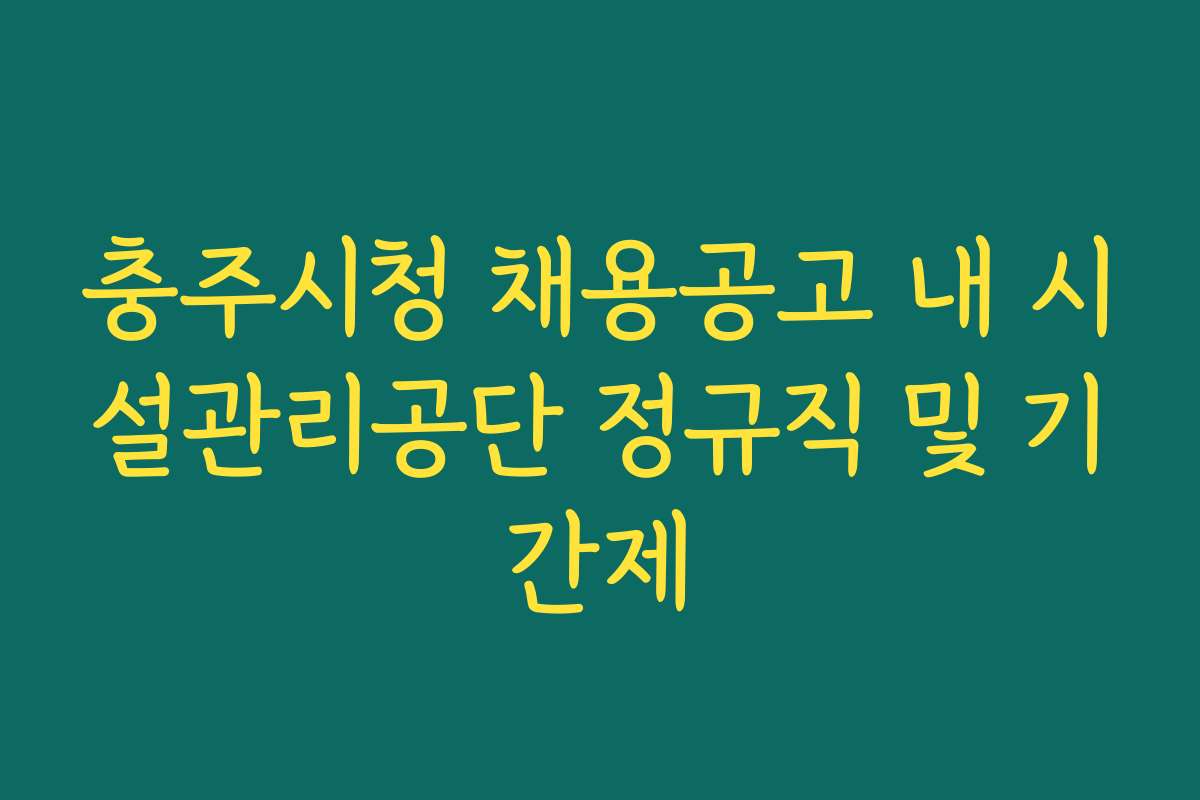 충주시청 채용공고 내 시설관리공단 정규직 및 기간제 충주시청 채용공고 내 시설관리공단 정규직 및 기간제