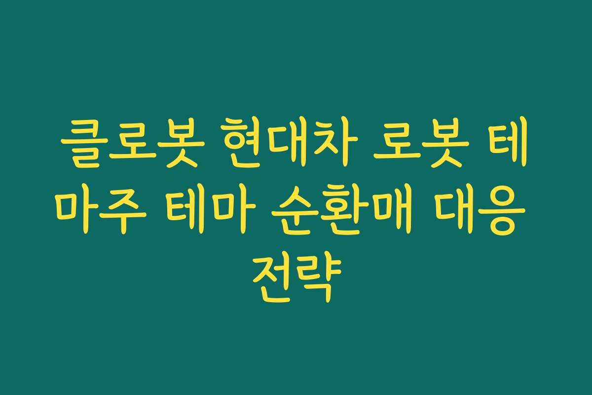 클로봇 현대차 로봇 테마주 테마 순환매 대응 전략