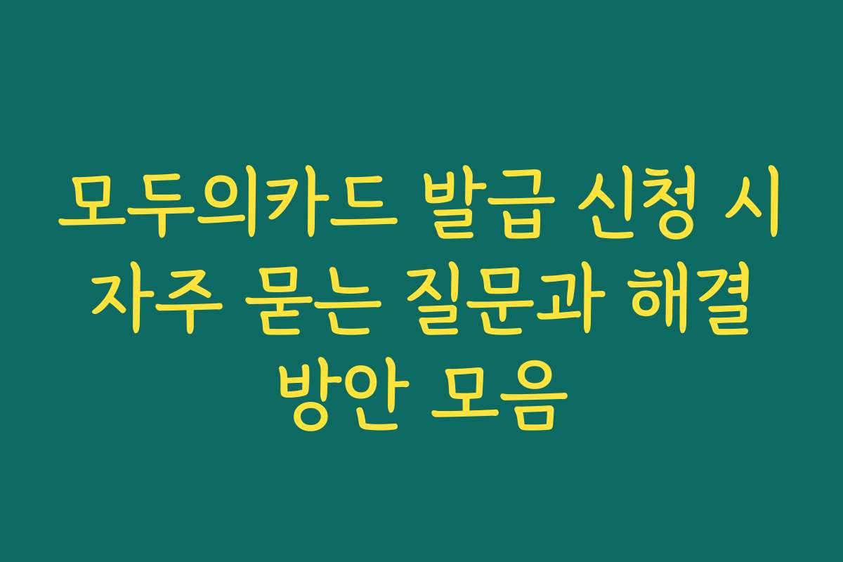 모두의카드 발급 신청 시 자주 묻는 질문과 해결 방안 모음