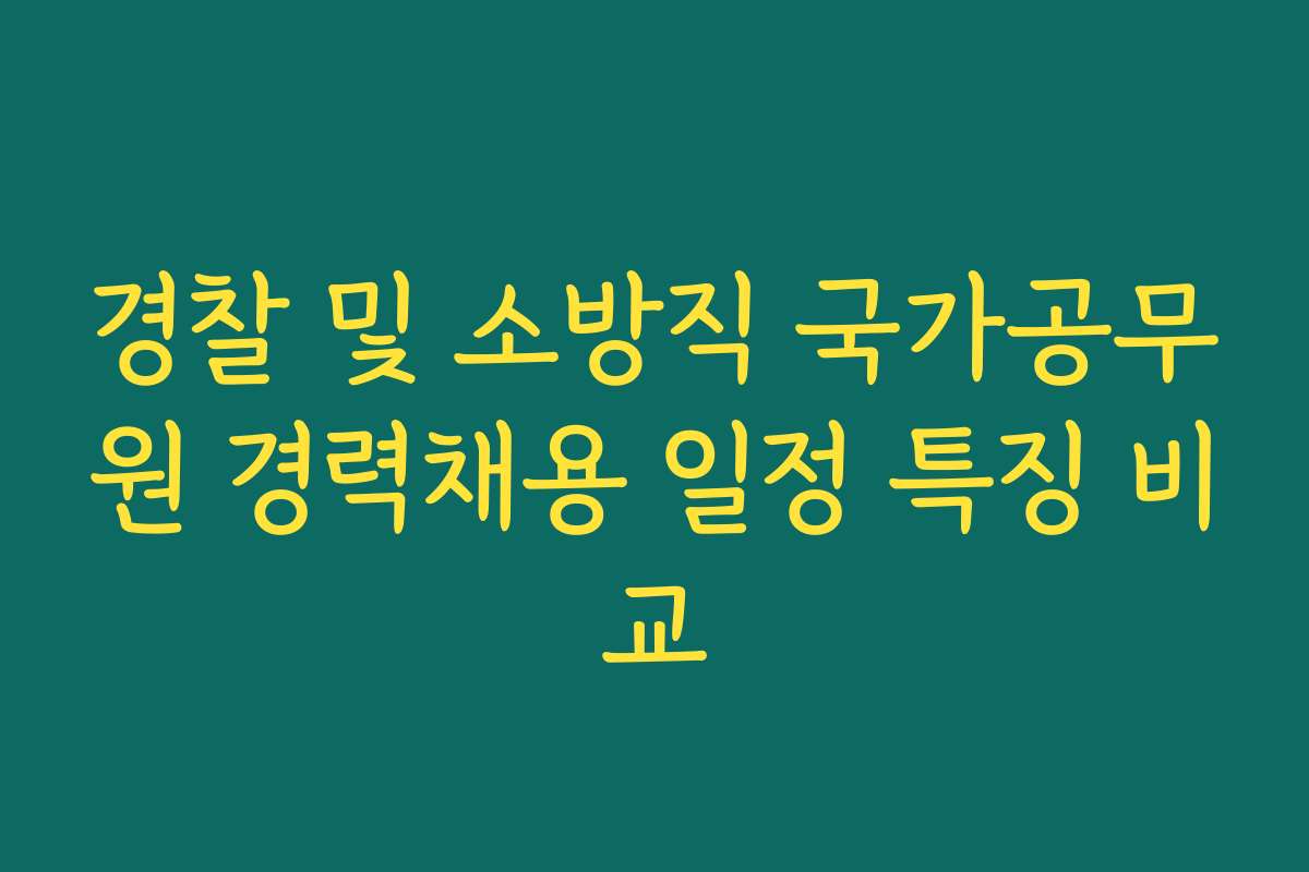 경찰 및 소방직 국가공무원 경력채용 일정 특징 비교