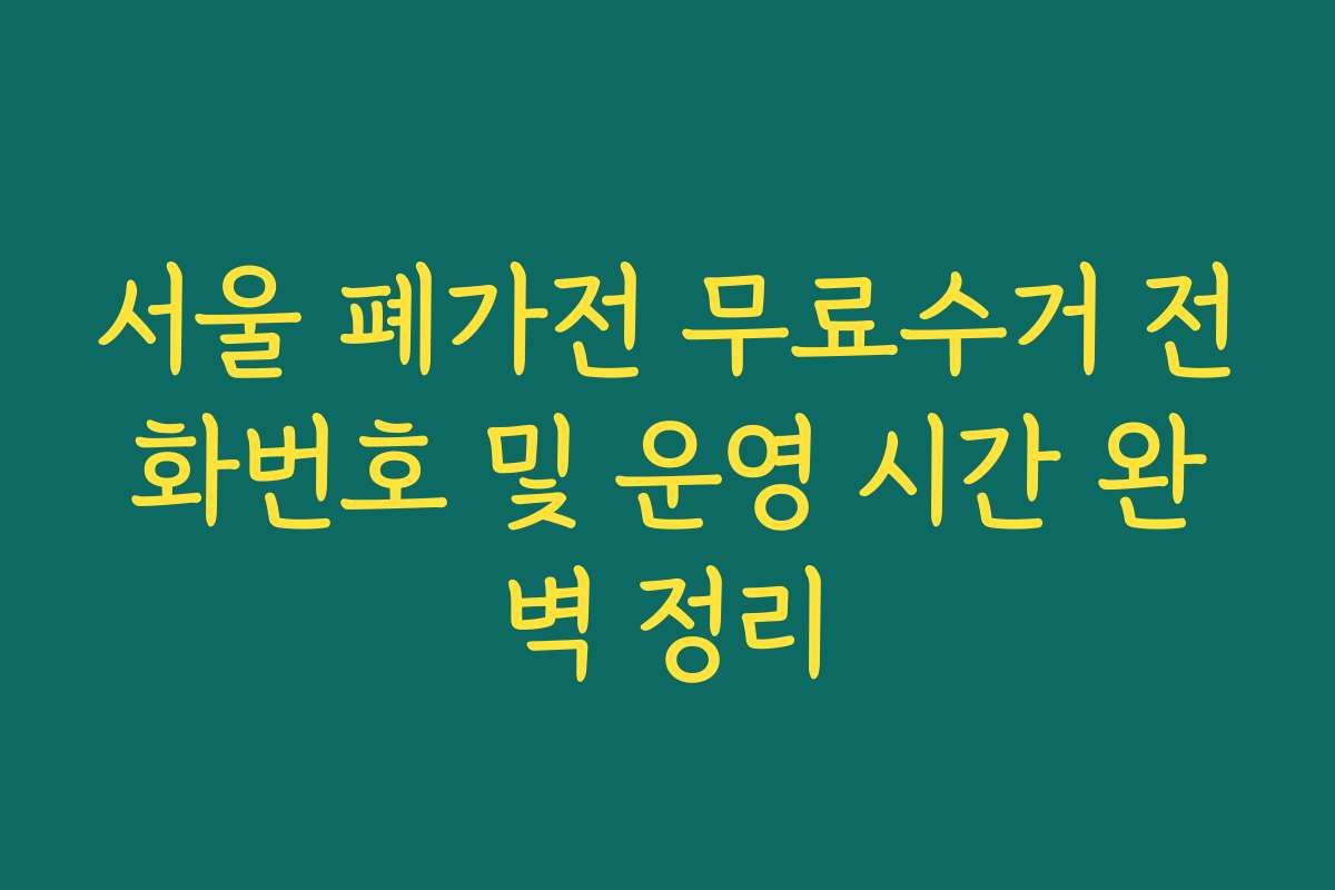 서울 폐가전 무료수거 전화번호 및 운영 시간 완벽 정리
