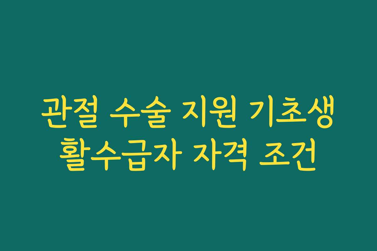 관절 수술 지원 기초생활수급자 자격 조건 관절 수술 지원 기초생활수급자 자격 조건