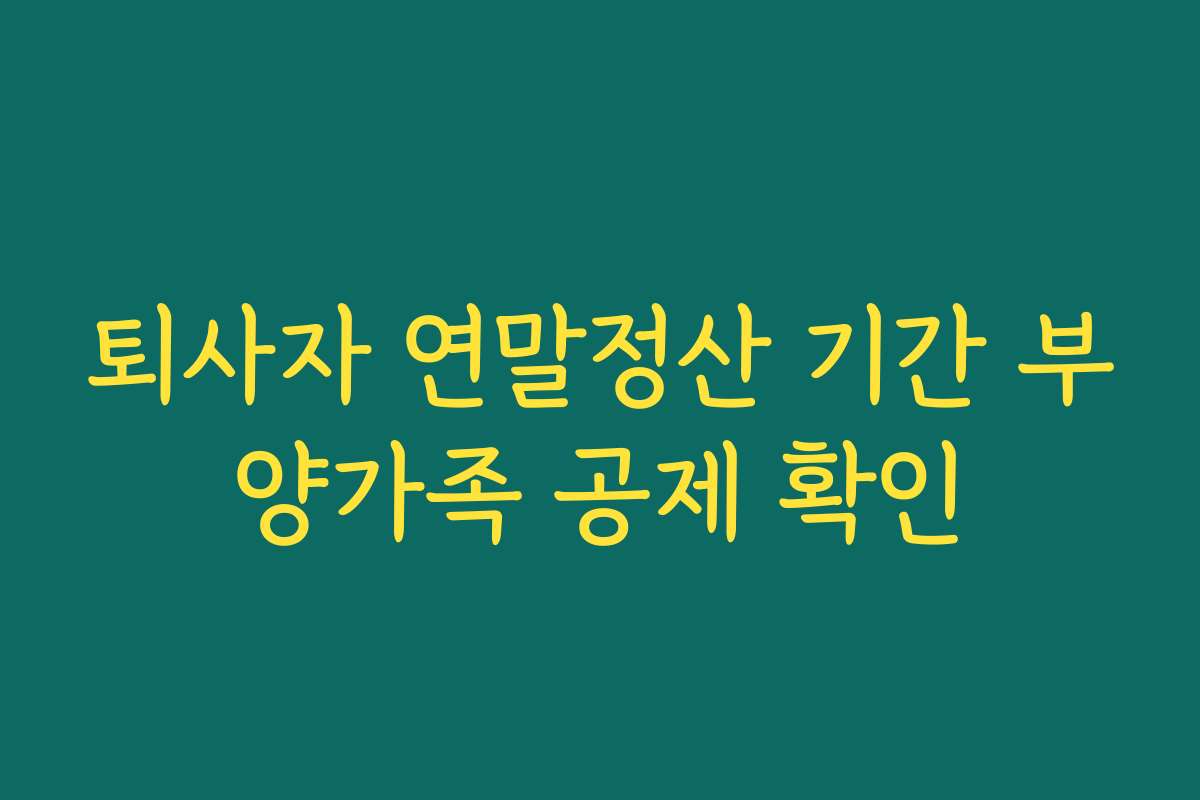 퇴사자 연말정산 기간 부양가족 공제 확인
