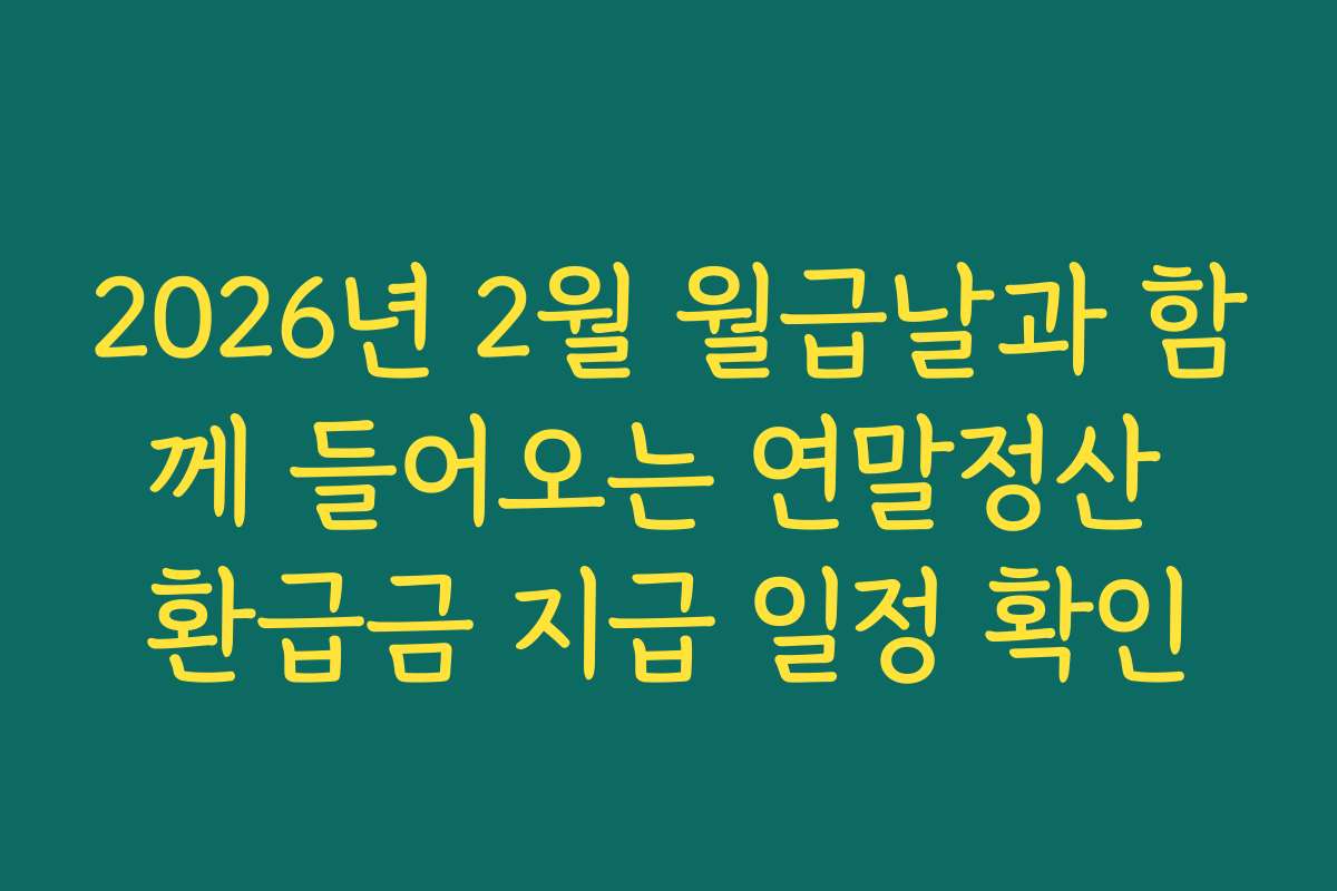 2026년 2월 월급날과 함께 들어오는 연말정산 환급금 지급 일정 확인