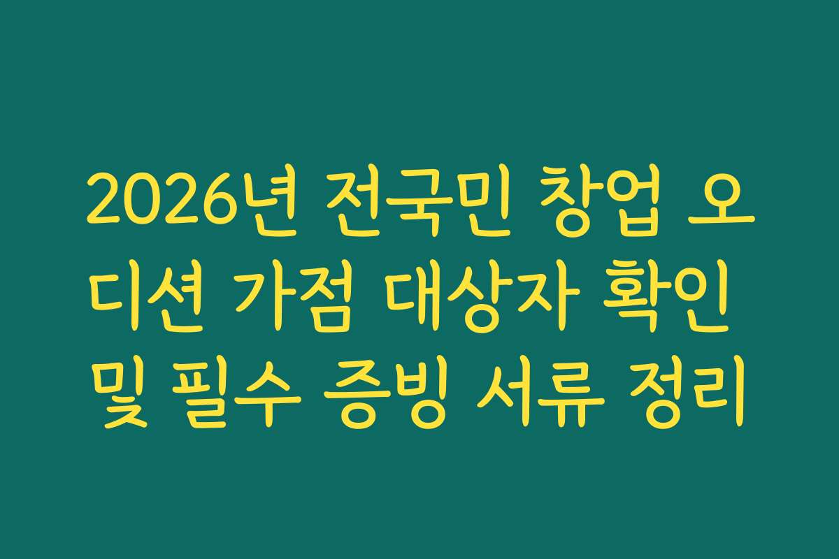 2026년 전국민 창업 오디션 가점 대상자 확인 및 필수 증빙 서류 정리 2026년 전국민 창업 오디션 가점 대상자 확인 및 필수 증빙 서류 정리