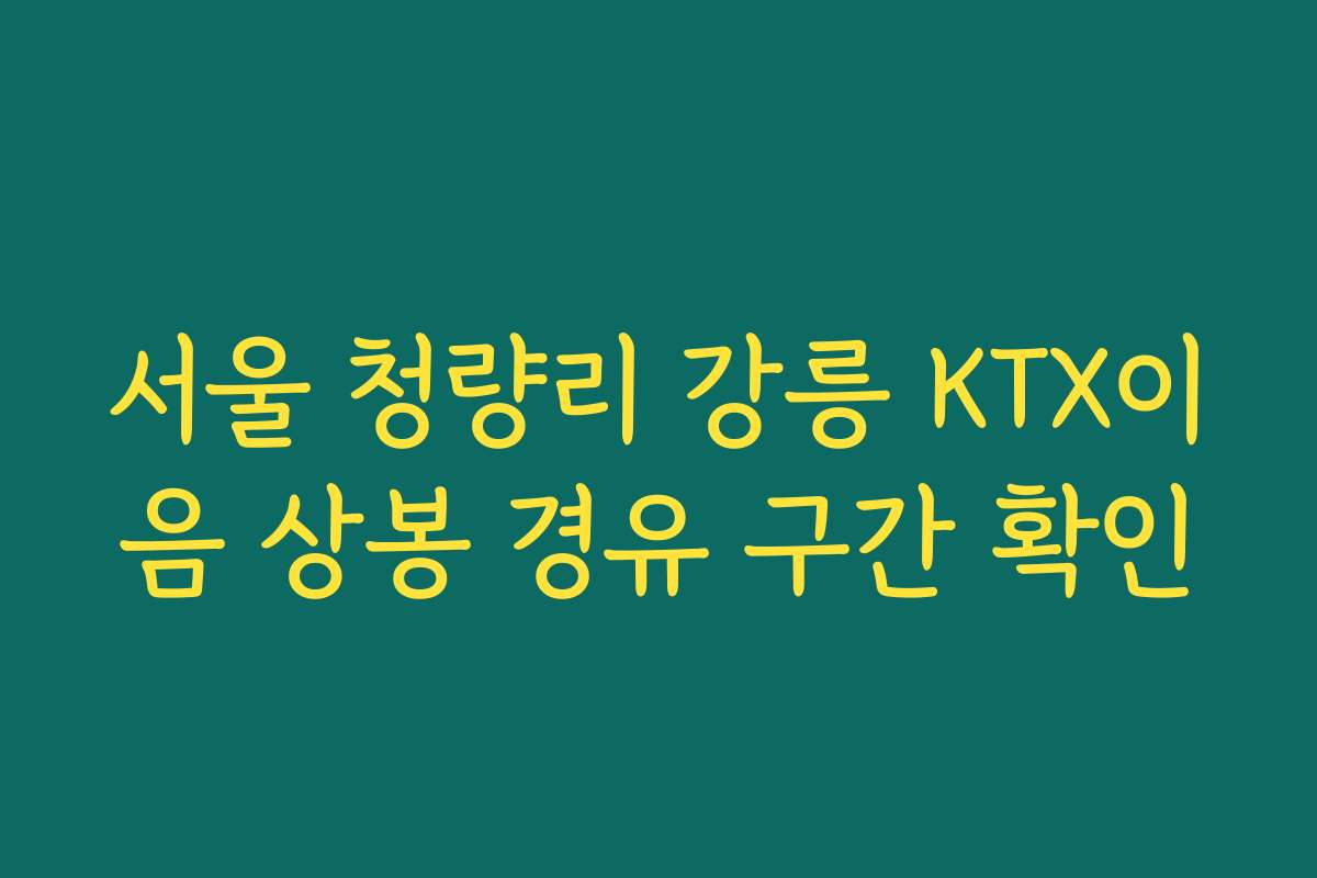 서울 청량리 강릉 KTX이음 상봉 경유 구간 확인 서울 청량리 강릉 KTX이음 상봉 경유 구간 확인