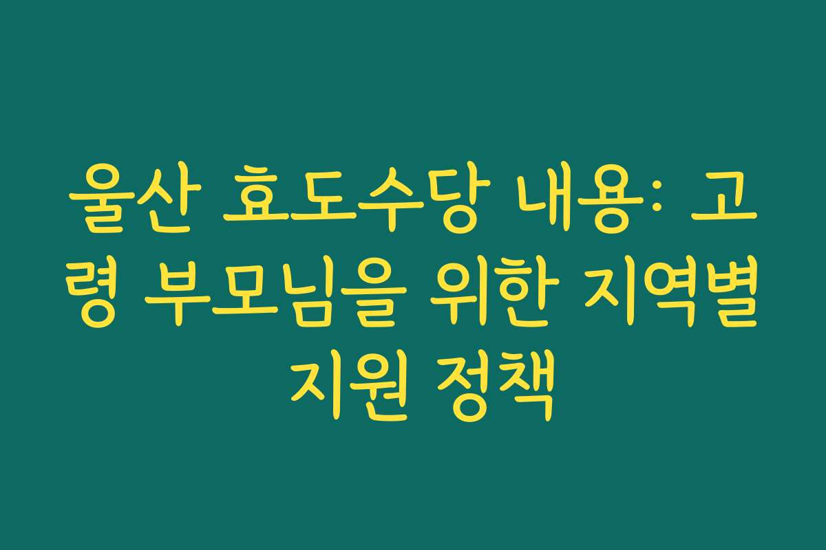 울산 효도수당 내용: 고령 부모님을 위한 지역별 지원 정책