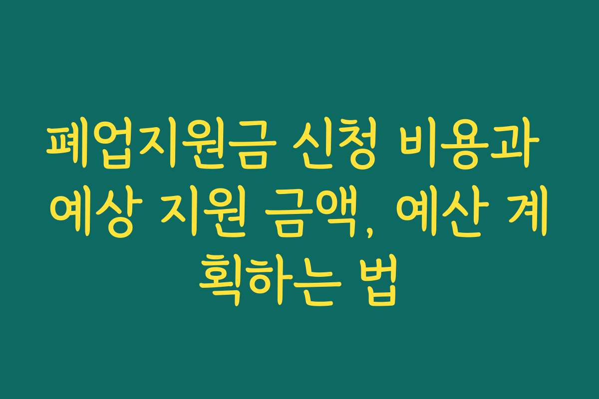 폐업지원금 신청 비용과 예상 지원 금액, 예산 계획하는 법 폐업지원금 신청 비용과 예상 지원 금액, 예산 계획하는 법
