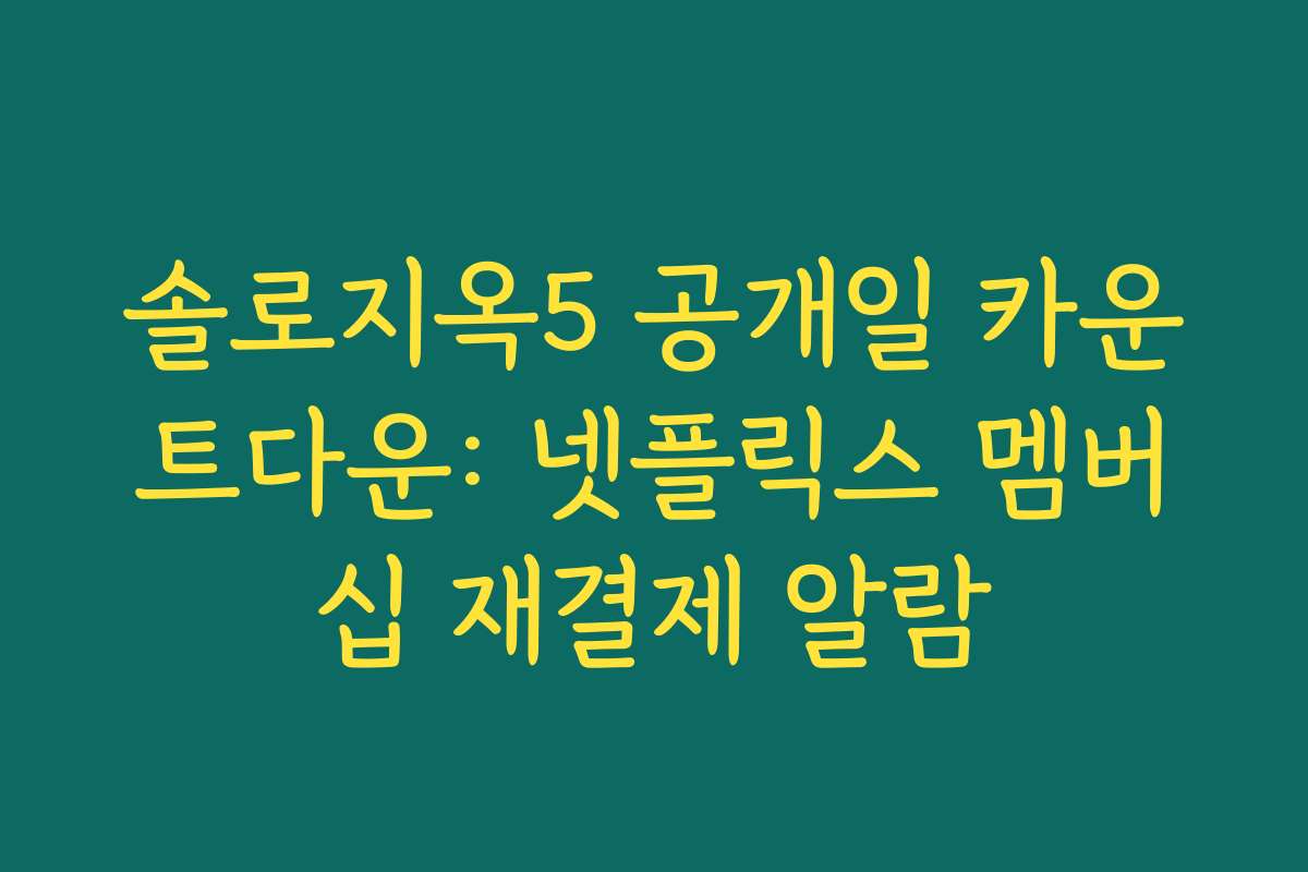 솔로지옥5 공개일 카운트다운: 넷플릭스 멤버십 재결제 알람