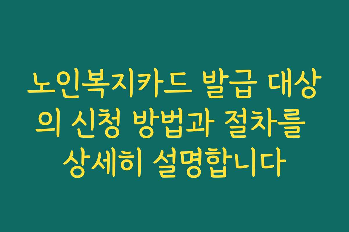노인복지카드 발급 대상의 신청 방법과 절차를 상세히 설명합니다 노인복지카드 발급 대상의 신청 방법과 절차를 상세히 설명합니다