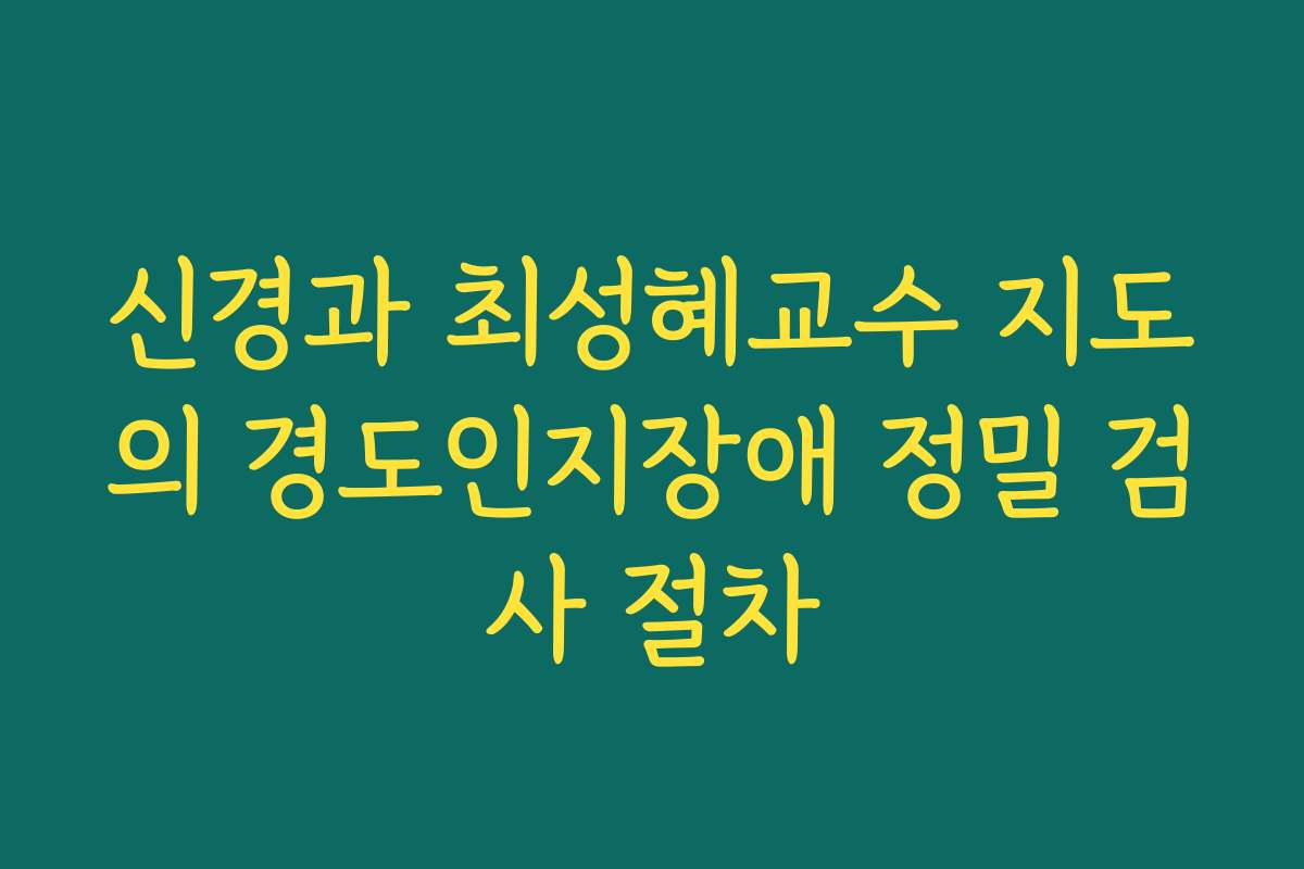 신경과 최성혜교수 지도의 경도인지장애 정밀 검사 절차 신경과 최성혜교수 지도의 경도인지장애 정밀 검사 절차