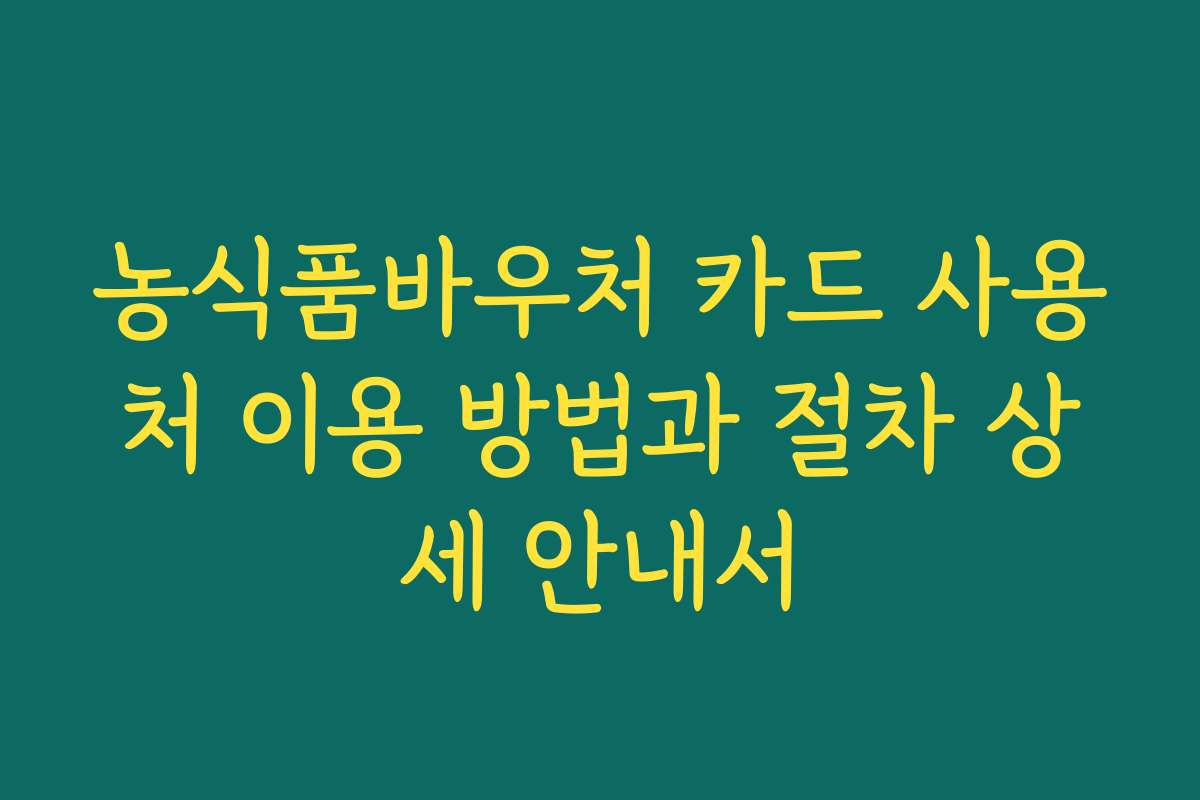농식품바우처 카드 사용처 이용 방법과 절차 상세 안내서