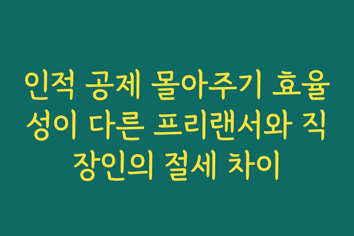인적 공제 몰아주기 효율성이 다른 프리랜서와 직장인의 절세 차이
