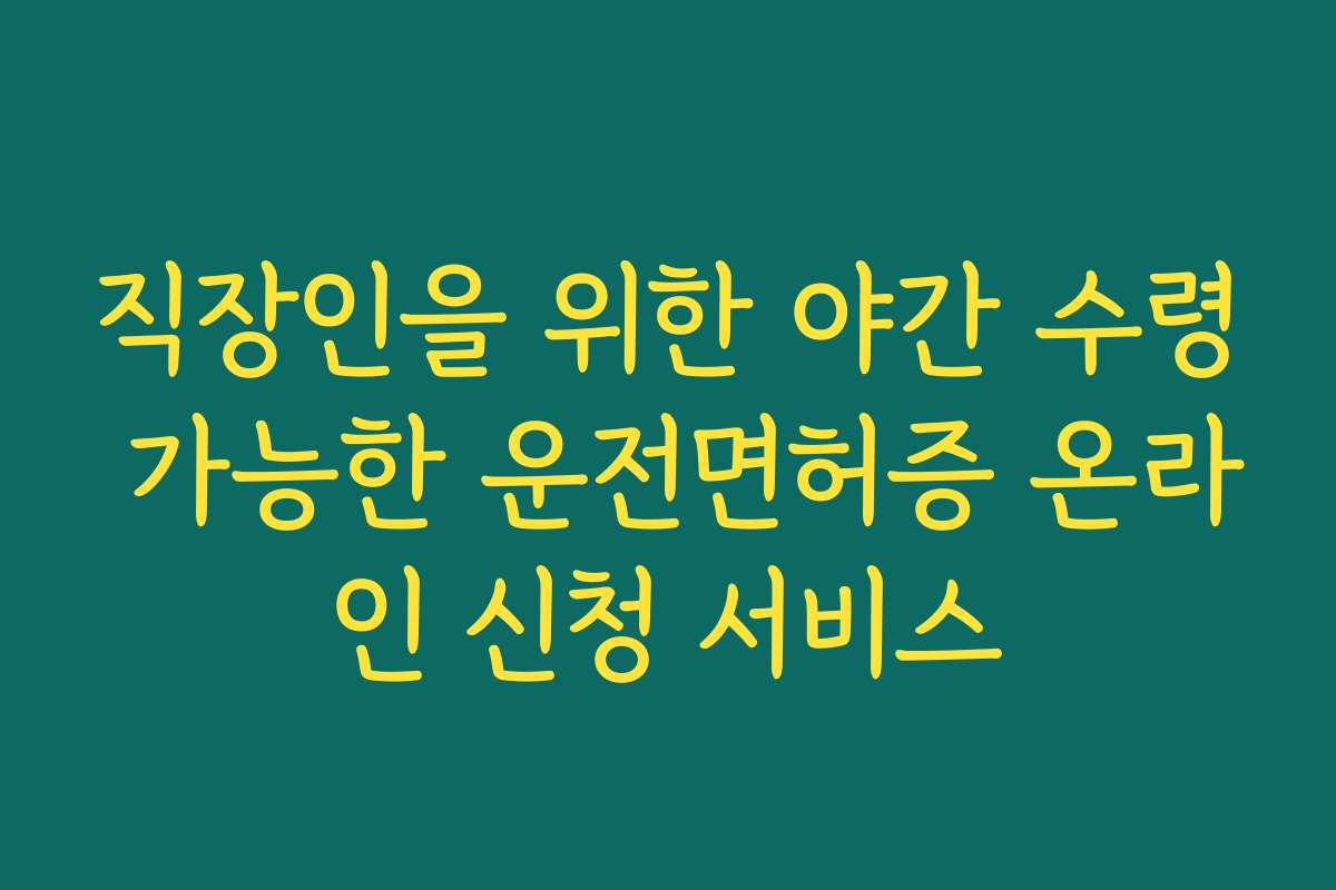 직장인을 위한 야간 수령 가능한 운전면허증 온라인 신청 서비스