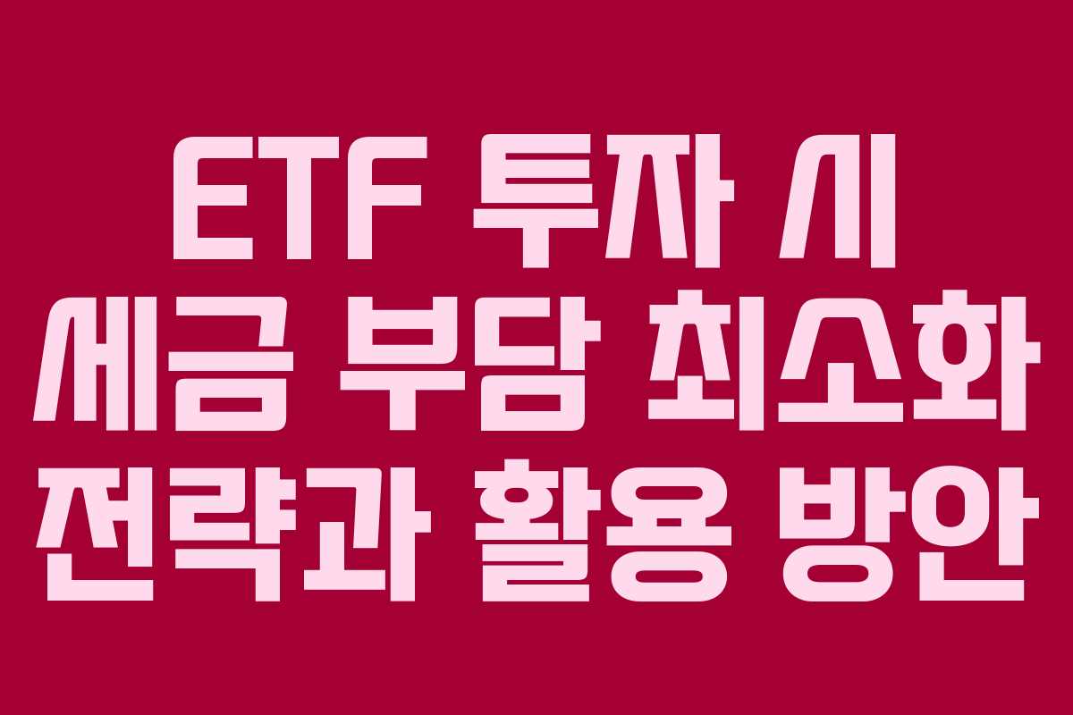 ETF 투자 시 세금 부담 최소화 전략과 활용 방안