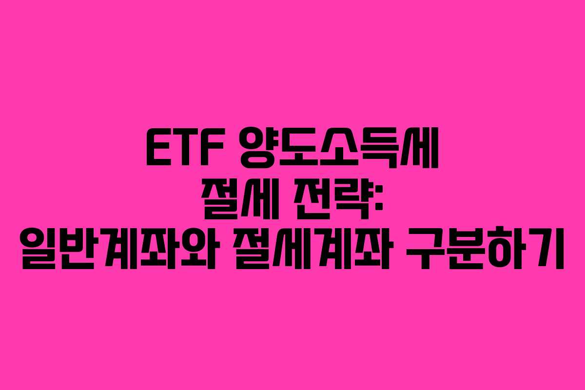 ETF 양도소득세 절세 전략: 일반계좌와 절세계좌 구분하기 ETF 양도소득세 절세 전략: 일반계좌와 절세계좌 구분하기