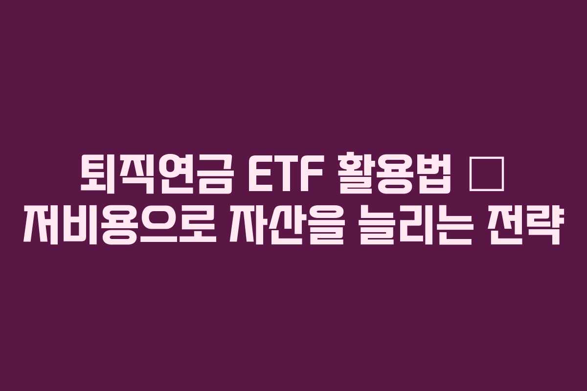 퇴직연금 ETF 활용법 – 저비용으로 자산을 늘리는 전략 퇴직연금 ETF 활용법 – 저비용으로 자산을 늘리는 전략