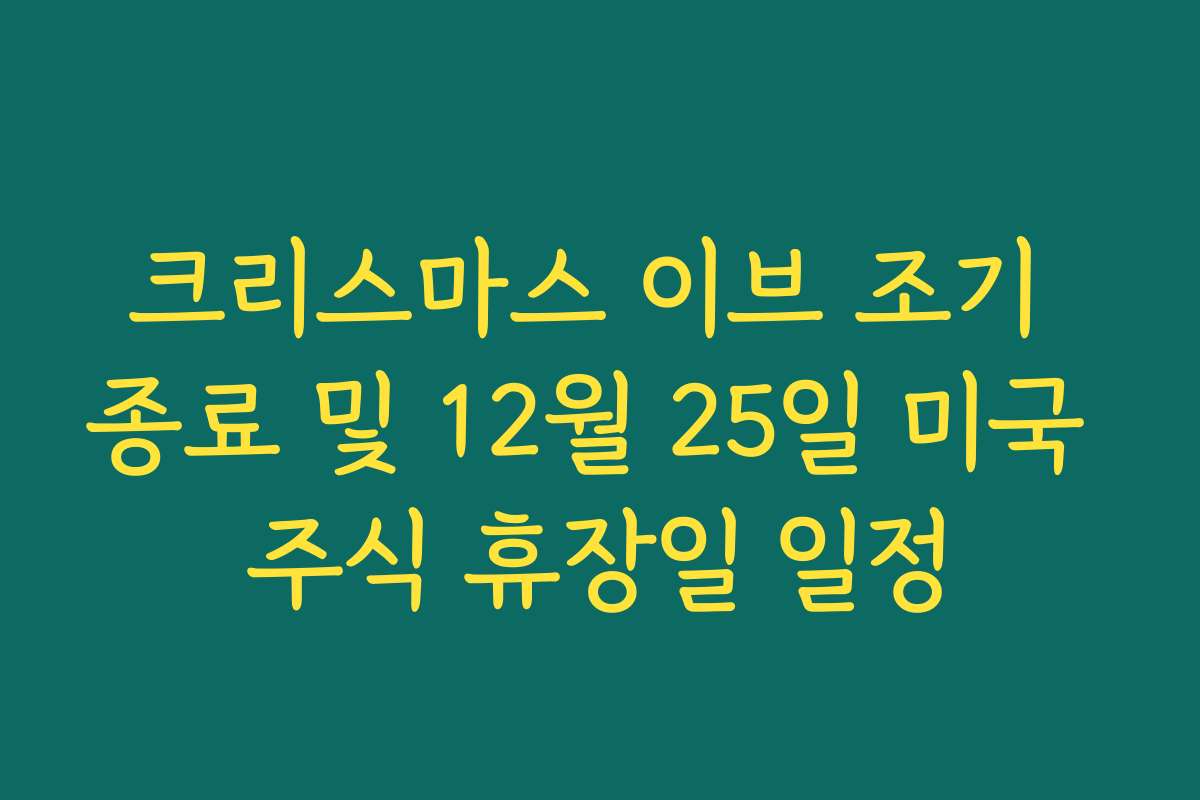 크리스마스 이브 조기 종료 및 12월 25일 미국 주식 휴장일 일정