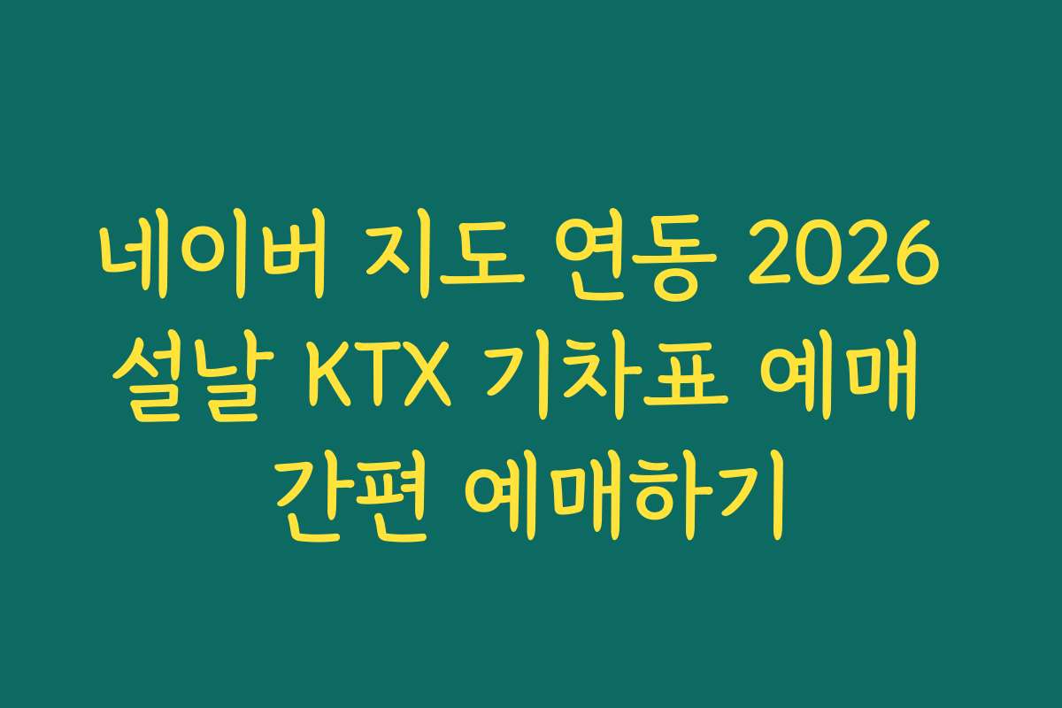 네이버 지도 연동 2026 설날 KTX 기차표 예매 간편 예매하기 네이버 지도 연동 2026 설날 KTX 기차표 예매 간편 예매하기