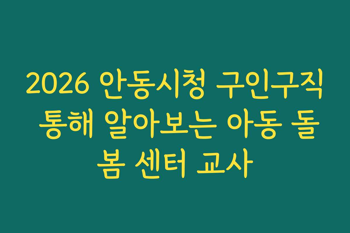 2026 안동시청 구인구직 통해 알아보는 아동 돌봄 센터 교사