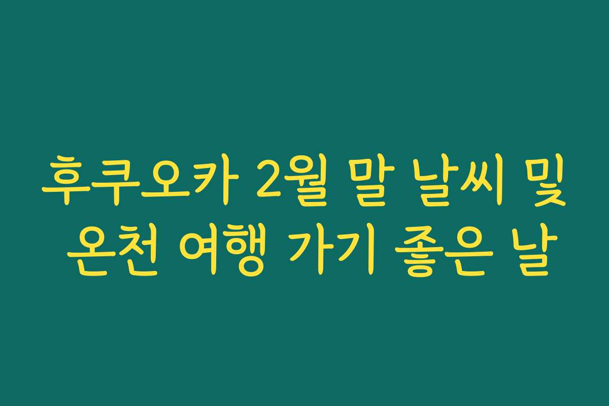 후쿠오카 2월 말 날씨 및 온천 여행 가기 좋은 날 후쿠오카 2월 말 날씨 및 온천 여행 가기 좋은 날