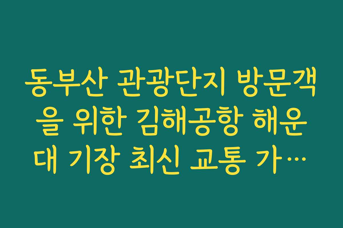 동부산 관광단지 방문객을 위한 김해공항 해운대 기장 최신 교통 가이드 동부산 관광단지 방문객을 위한 김해공항 해운대 기장 최신 교통 가이드