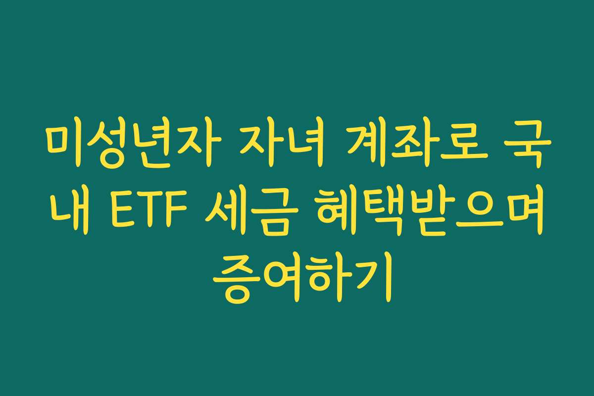 미성년자 자녀 계좌로 국내 ETF 세금 혜택받으며 증여하기