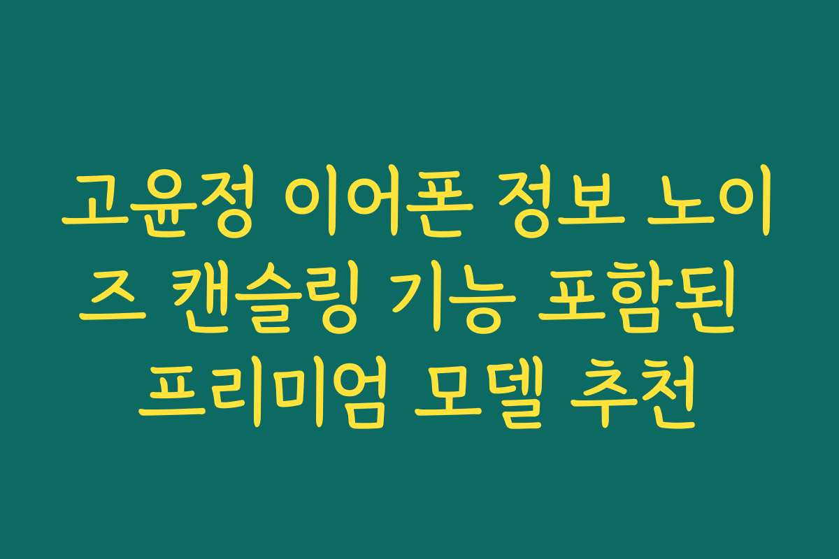 고윤정 이어폰 정보 노이즈 캔슬링 기능 포함된 프리미엄 모델 추천
