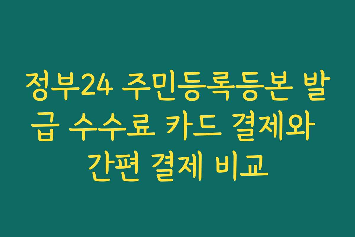 정부24 주민등록등본 발급 수수료 카드 결제와 간편 결제 비교 정부24 주민등록등본 발급 수수료 카드 결제와 간편 결제 비교