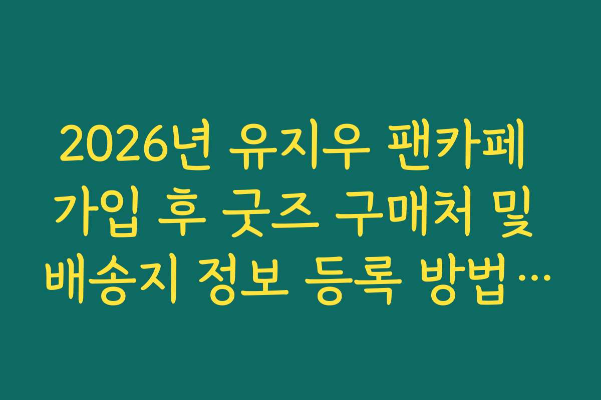2026년 유지우 팬카페 가입 후 굿즈 구매처 및 배송지 정보 등록 방법 가이드