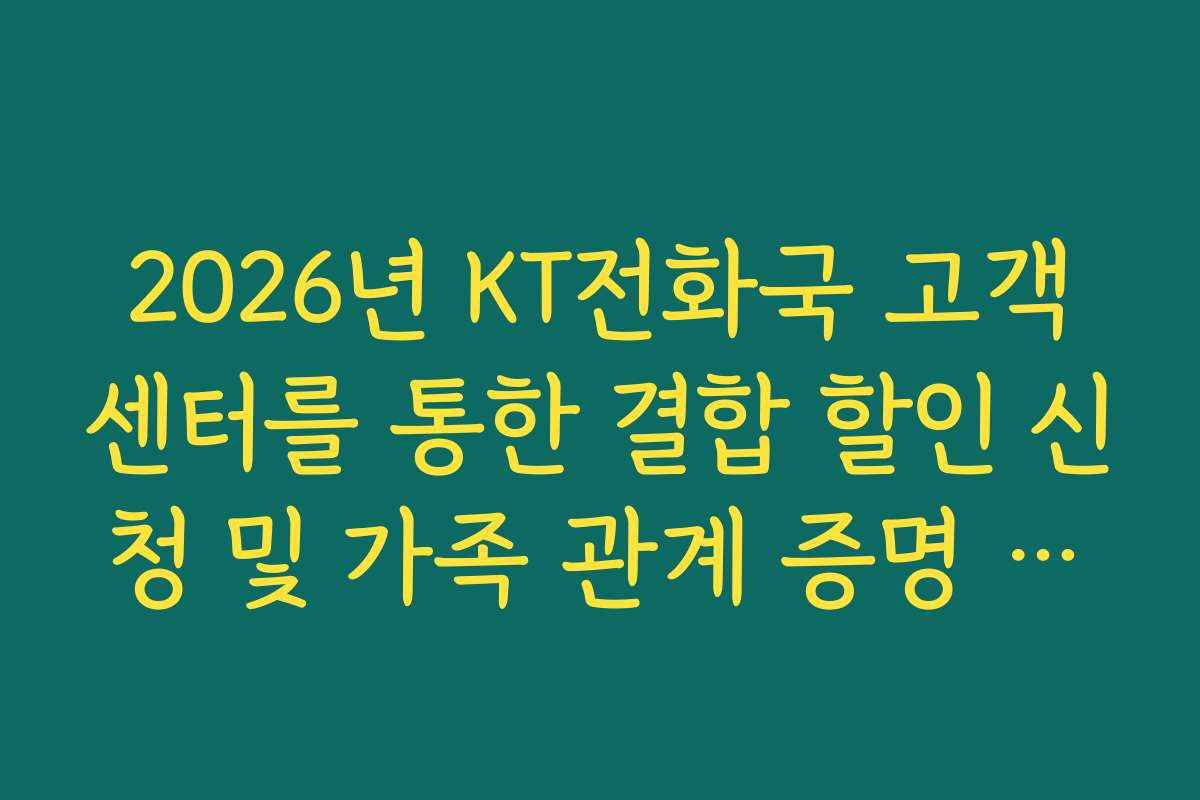 2026년 KT전화국 고객센터를 통한 결합 할인 신청 및 가족 관계 증명 서류 안내