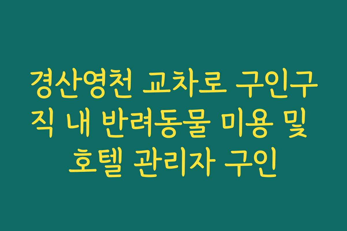 경산영천 교차로 구인구직 내 반려동물 미용 및 호텔 관리자 구인