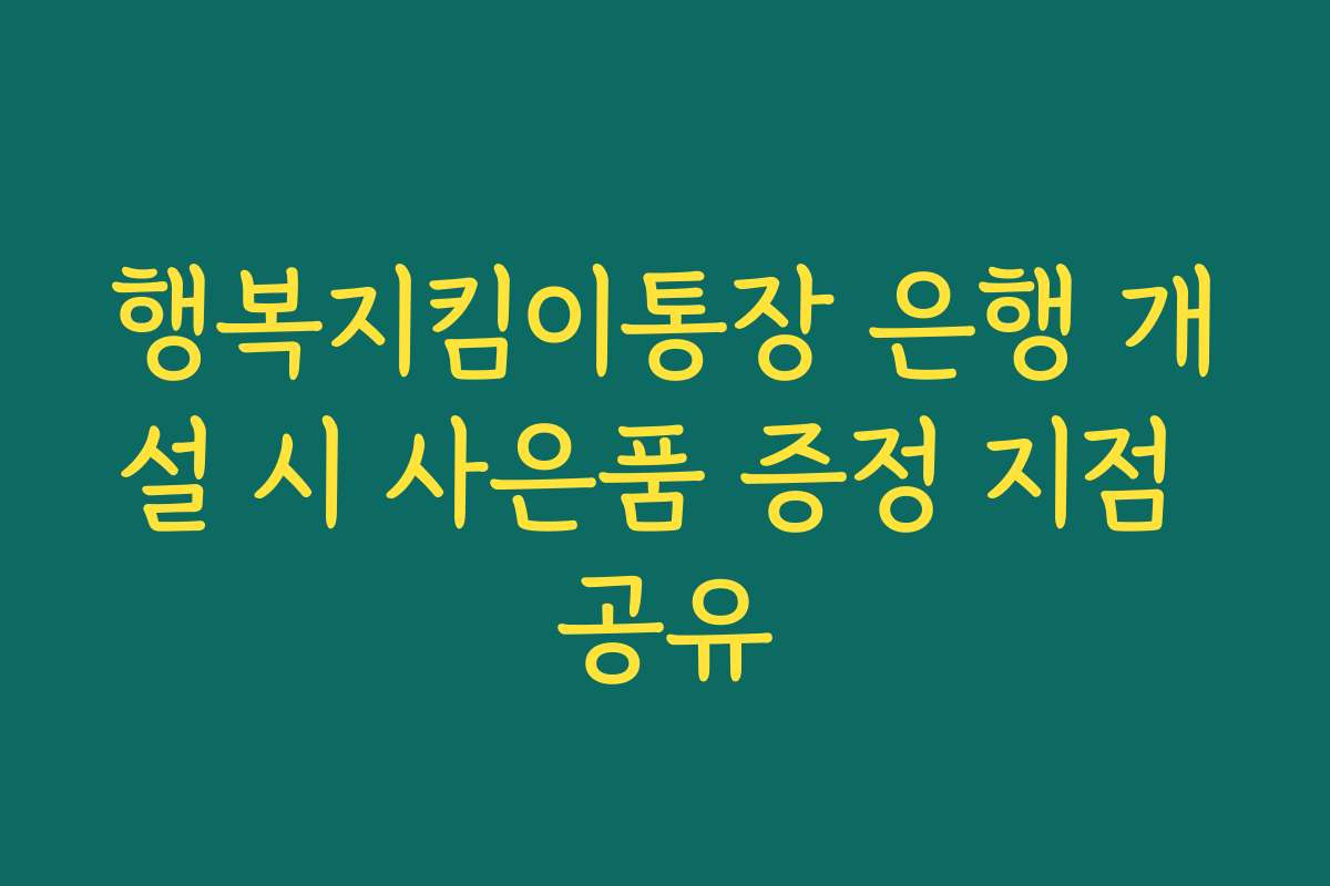 행복지킴이통장 은행 개설 시 사은품 증정 지점 공유